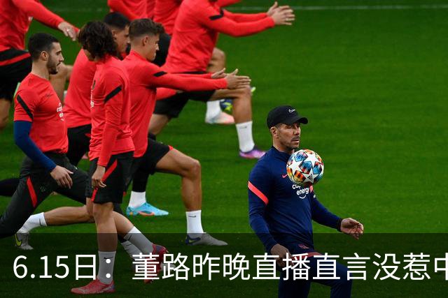 6.15日：董路昨晚直播直言没惹中国足协，惹恼的是北京足协这帮人